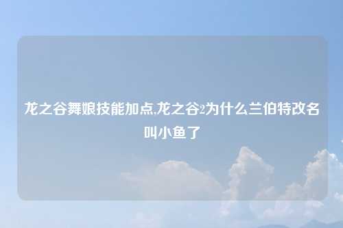 龙之谷舞娘技能加点,龙之谷2为什么兰伯特改名叫小鱼了