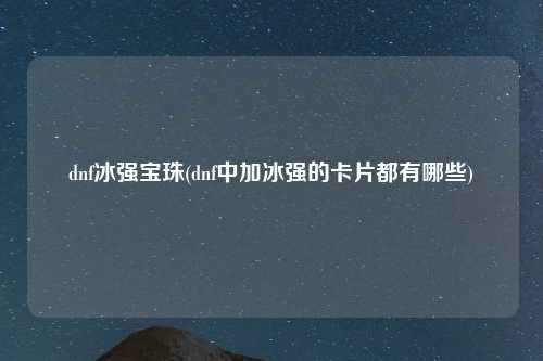 dnf冰强宝珠(dnf中加冰强的卡片都有哪些)