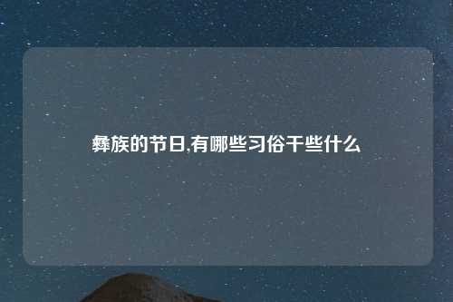 彝族的节日,有哪些习俗干些什么