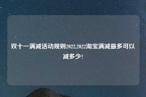 双十一满减活动规则2022,2022淘宝满减最多可以减多少?