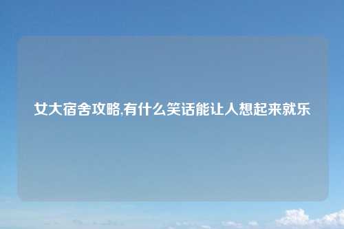 女大宿舍攻略,有什么笑话能让人想起来就乐
