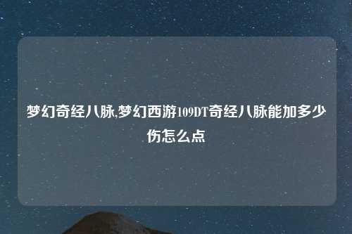 梦幻奇经八脉,梦幻西游109DT奇经八脉能加多少伤怎么点