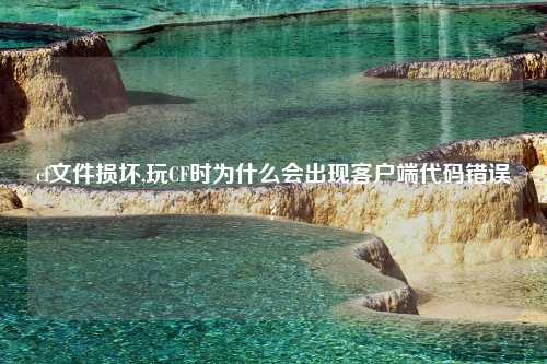 cf文件损坏,玩CF时为什么会出现客户端代码错误?