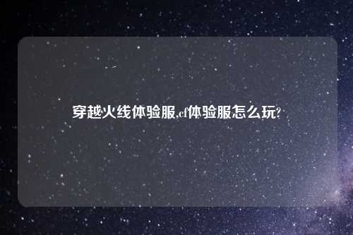 穿越火线体验服,cf体验服怎么玩?