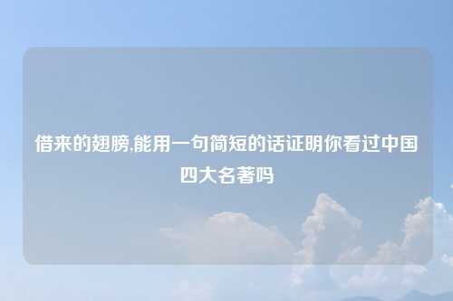 借来的翅膀,能用一句简短的话证明你看过中国四大名著吗