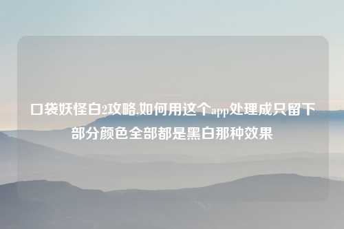 口袋妖怪白2攻略,如何用这个app处理成只留下部分颜色全部都是黑白那种效果