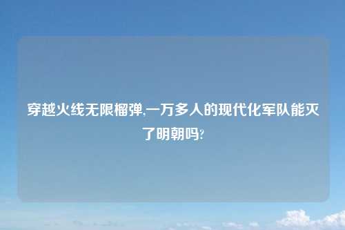 穿越火线无限榴弹,一万多人的现代化军队能灭了明朝吗?