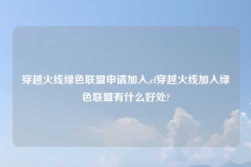 穿越火线绿色联盟申请加入,cf穿越火线加入绿色联盟有什么好处?