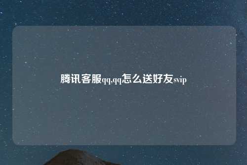 腾讯客服qq,qq怎么送好友svip