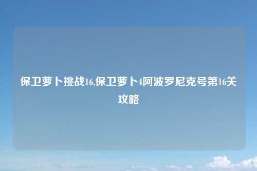 保卫萝卜挑战16,保卫萝卜4阿波罗尼克号第16关攻略