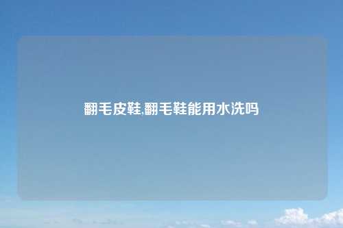 翻毛皮鞋,翻毛鞋能用水洗吗