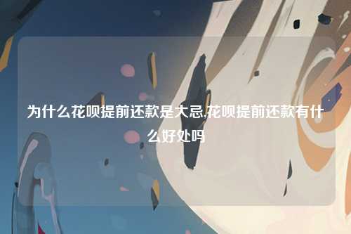 为什么花呗提前还款是大忌,花呗提前还款有什么好处吗