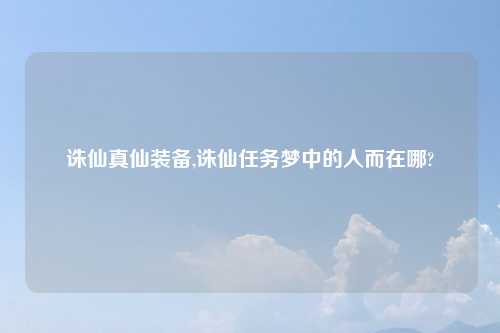 诛仙真仙装备,诛仙任务梦中的人而在哪?