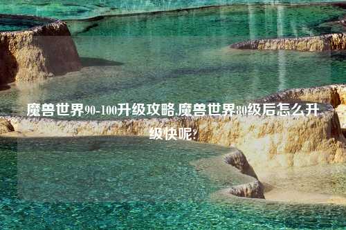 魔兽世界90-100升级攻略,魔兽世界80级后怎么升级快呢?