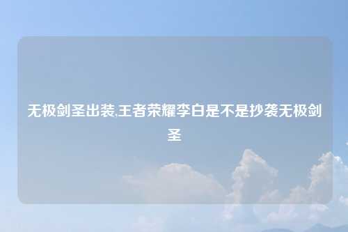 无极剑圣出装,王者荣耀李白是不是抄袭无极剑圣