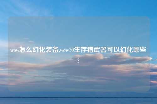 wow怎么幻化装备,wow70生存猎武器可以幻化哪些?