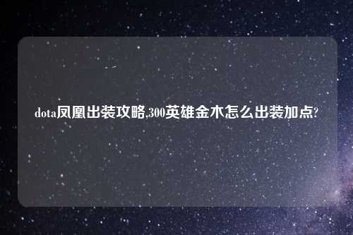 dota凤凰出装攻略,300英雄金木怎么出装加点?