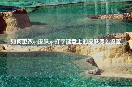 如何更改qq皮肤,qq打字键盘上的皮肤怎么设置