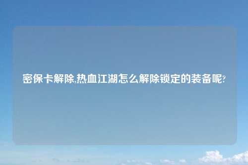 密保卡解除,热血江湖怎么解除锁定的装备呢?