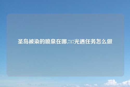 圣岛被染的喷泉在哪,717光遇任务怎么做