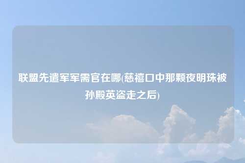 联盟先遣军军需官在哪(慈禧口中那颗夜明珠被孙殿英盗走之后)