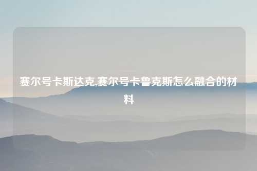 赛尔号卡斯达克,赛尔号卡鲁克斯怎么融合的材料