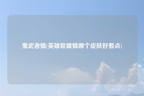 鬼武者慎(英雄联盟慎哪个皮肤好看点)