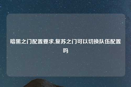 暗黑之门配置要求,复苏之门可以切换队伍配置吗