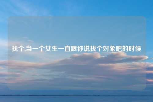 找个,当一个女生一直跟你说找个对象吧的时候