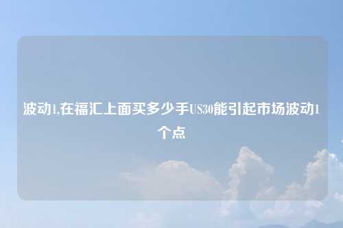波动1,在福汇上面买多少手US30能引起市场波动1个点