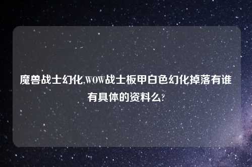魔兽战士幻化,WOW战士板甲白色幻化掉落有谁有具体的资料么?