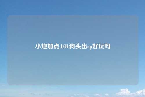 小炮加点,LOL狗头出ap好玩吗