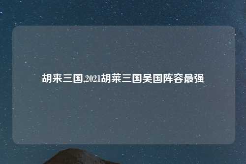 胡来三国,2021胡莱三国吴国阵容最强
