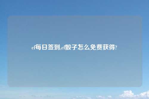 cf每日签到,cf骰子怎么免费获得?