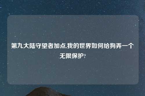 第九大陆守望者加点,我的世界如何给狗弄一个无限保护?