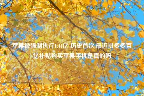苹果被强制执行1.44亿 历史首次,最近拼多多百亿补贴购买苹果手机是真的吗
