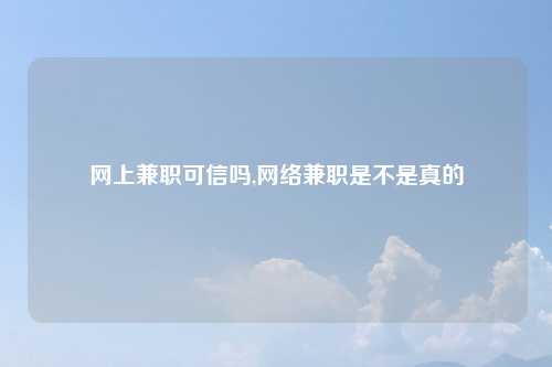 网上兼职可信吗,网络兼职是不是真的