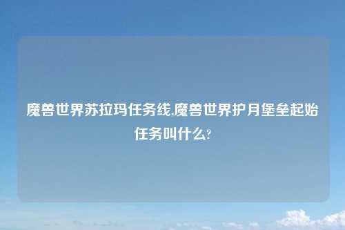 魔兽世界苏拉玛任务线,魔兽世界护月堡垒起始任务叫什么?