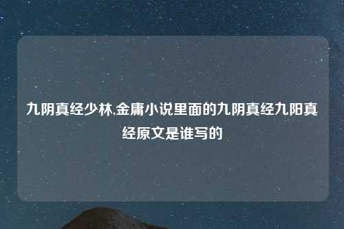 九阴真经少林,金庸小说里面的九阴真经九阳真经原文是谁写的