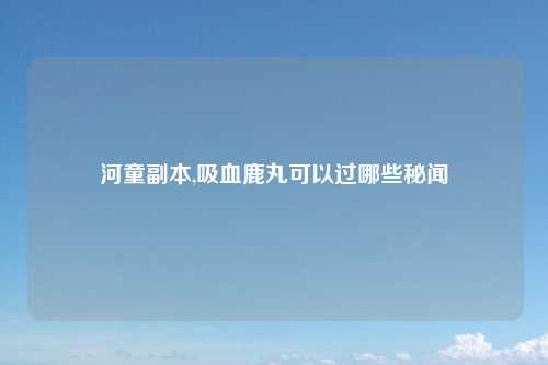 河童副本,吸血鹿丸可以过哪些秘闻