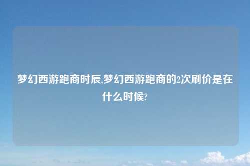 梦幻西游跑商时辰,梦幻西游跑商的2次刷价是在什么时候?