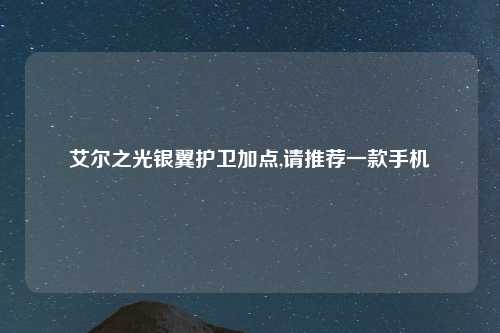 艾尔之光银翼护卫加点,请推荐一款手机