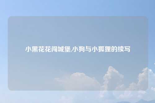 小黑花花闯城堡,小狗与小狐狸的续写