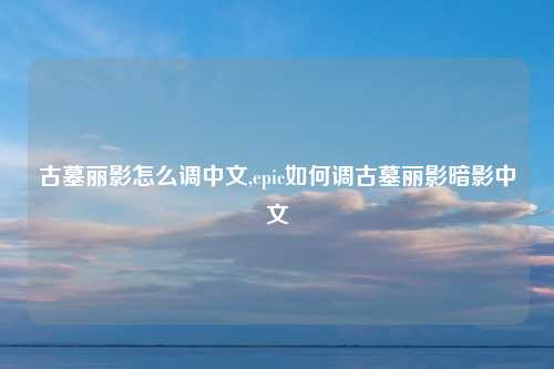 古墓丽影怎么调中文,epic如何调古墓丽影暗影中文