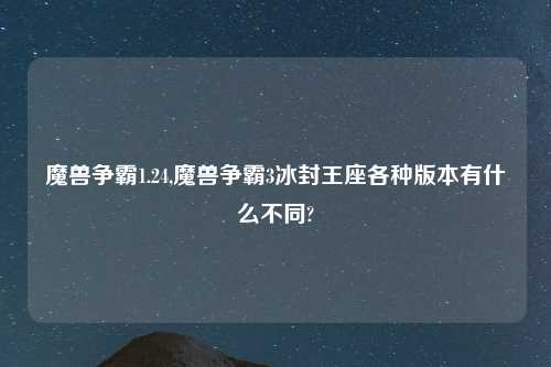魔兽争霸1.24,魔兽争霸3冰封王座各种版本有什么不同?