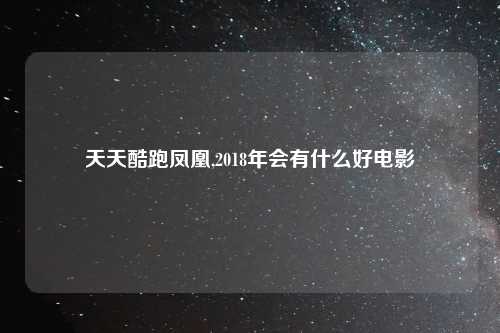 天天酷跑凤凰,2018年会有什么好电影