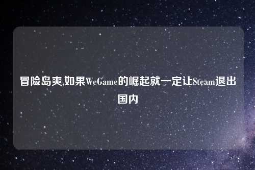 冒险岛爽,如果WeGame的崛起就一定让Steam退出国内