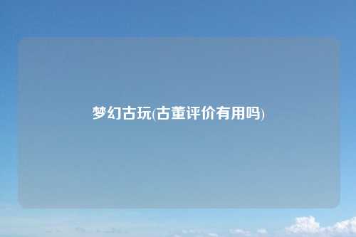 梦幻古玩(古董评价有用吗)