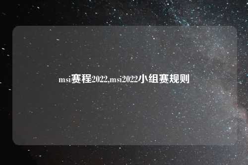 msi赛程2022,msi2022小组赛规则
