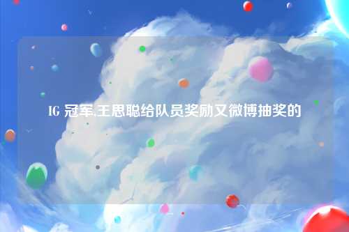 IG 冠军,王思聪给队员奖励又微博抽奖的